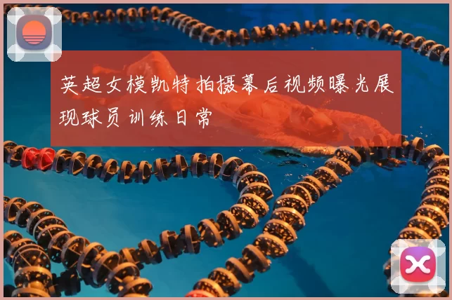 英超女模凯特拍摄幕后视频曝光展现球员训练日常