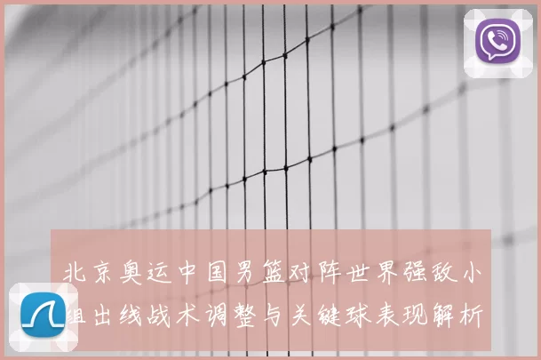 北京奥运中国男篮对阵世界强敌小组出线战术调整与关键球表现解析