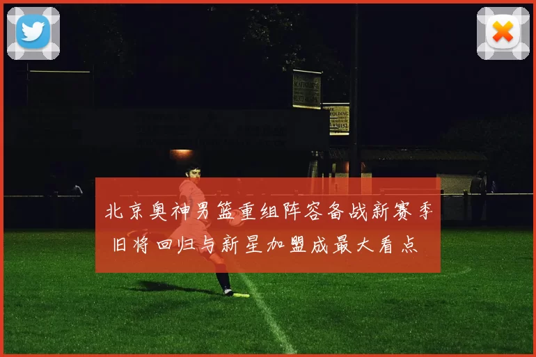 北京奥神男篮重组阵容备战新赛季 旧将回归与新星加盟成最大看点