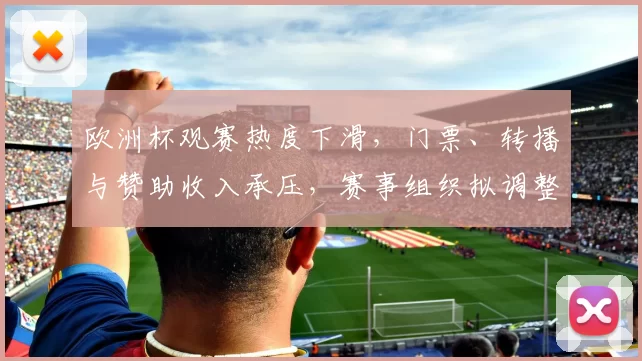 欧洲杯观赛热度下滑,门票、转播与赞助收入承压,赛事组织拟调整赛程与营销