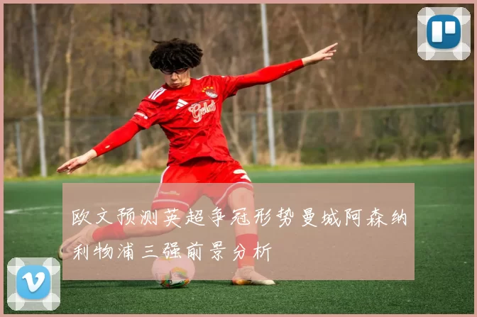 欧文预测英超争冠形势曼城阿森纳利物浦三强前景分析