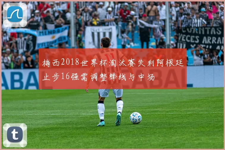 梅西2018世界杯淘汰赛失利阿根廷止步16强需调整锋线与中场