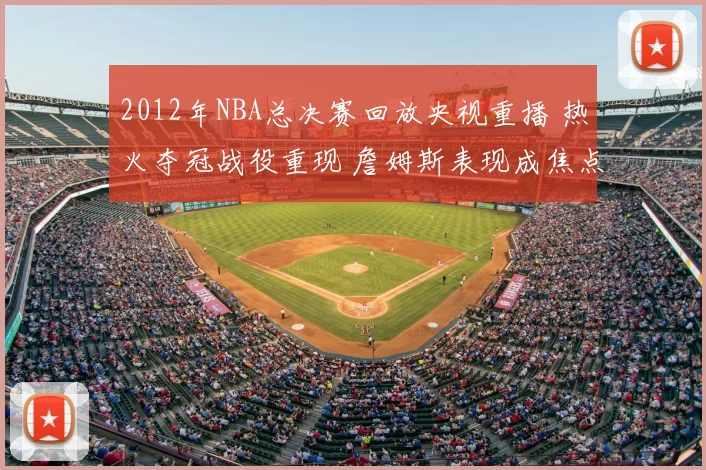2012年NBA总决赛回放央视重播 热火夺冠战役重现 詹姆斯表现成焦点