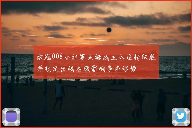 欧冠008小组赛关键战主队逆转取胜并锁定出线名额影响争夺形势