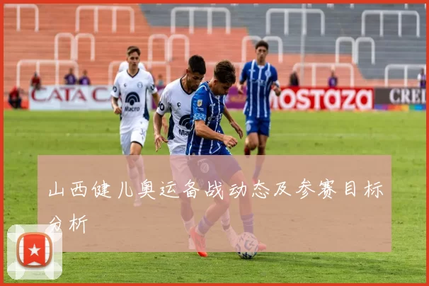 山西健儿奥运备战动态及参赛目标分析