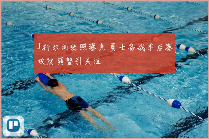 J科尔训练照曝光 勇士备战季后赛攻防调整引关注