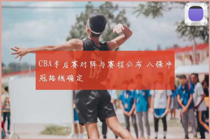 CBA季后赛对阵与赛程公布 八强冲冠路线确定