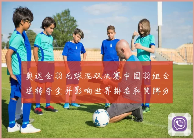 奥运会羽毛球混双决赛中国羽组合逆转夺金并影响世界排名和奖牌分配