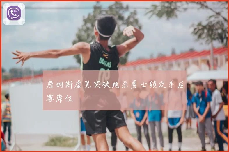 詹姆斯虚晃突破绝杀勇士锁定季后赛席位