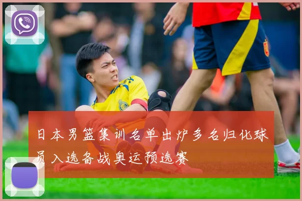 日本男篮集训名单出炉多名归化球员入选备战奥运预选赛