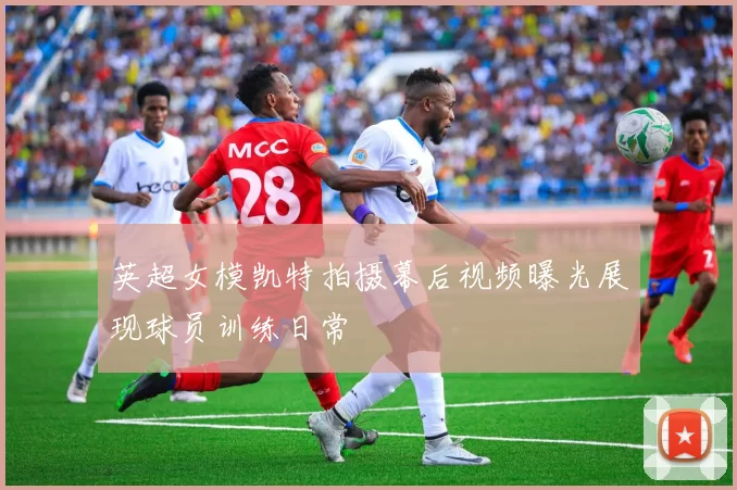 英超女模凯特拍摄幕后视频曝光展现球员训练日常