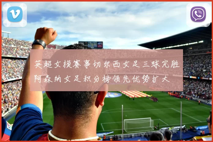 英超女模赛事切尔西女足三球完胜阿森纳女足积分榜领先优势扩大