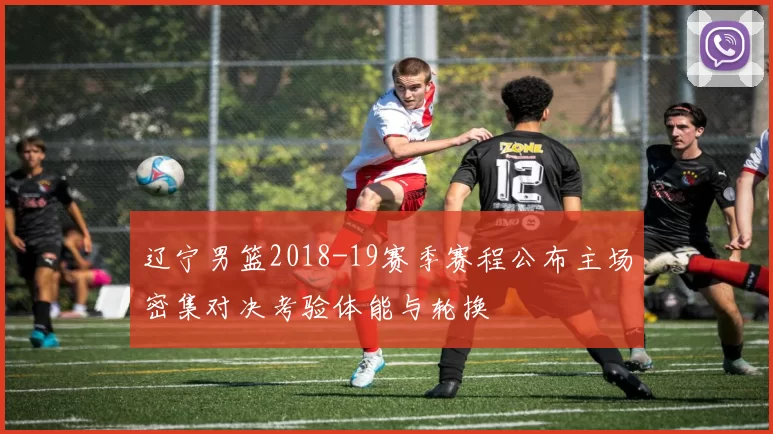 辽宁男篮2018-19赛季赛程公布主场密集对决考验体能与轮换