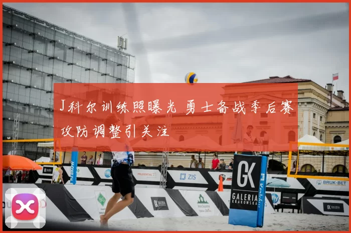 J科尔训练照曝光 勇士备战季后赛攻防调整引关注