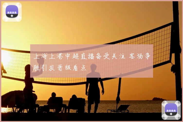 上海上港中超直播备受关注 客场争胜引发晋级看点