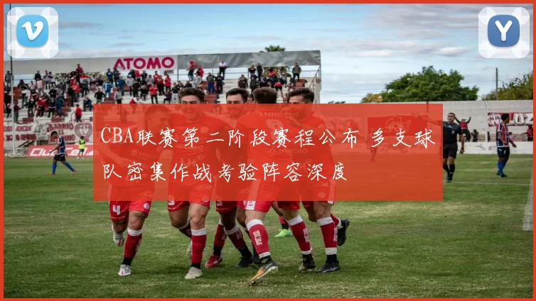 CBA联赛第二阶段赛程公布 多支球队密集作战考验阵容深度