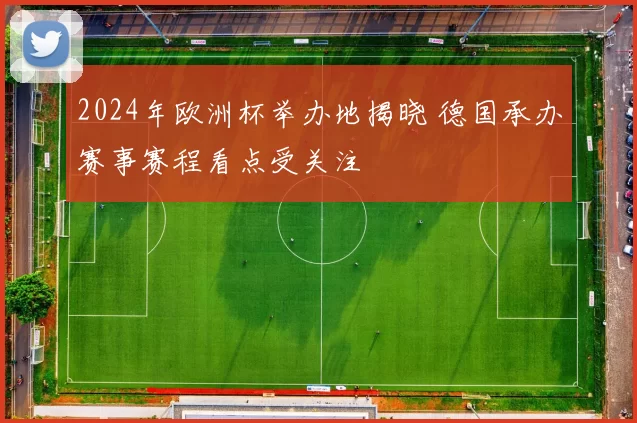 2024年欧洲杯举办地揭晓 德国承办赛事赛程看点受关注