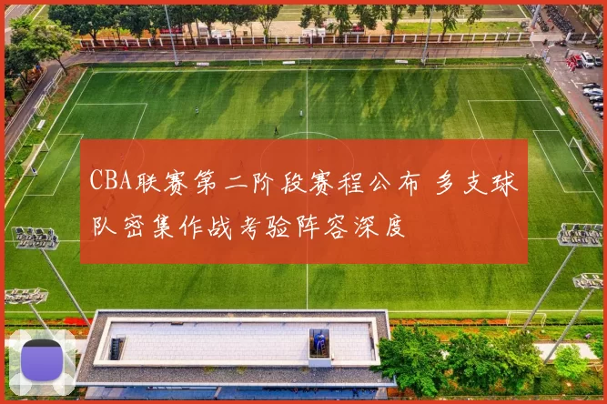 CBA联赛第二阶段赛程公布 多支球队密集作战考验阵容深度