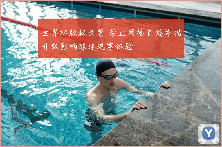世界杯版权收紧 禁止网络直播举措升级影响球迷观赛体验