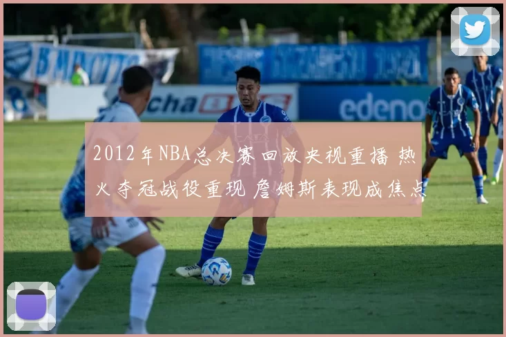 2012年NBA总决赛回放央视重播 热火夺冠战役重现 詹姆斯表现成焦点