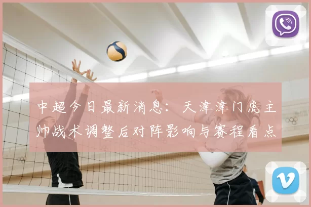中超今日最新消息：天津津门虎主帅战术调整后对阵影响与赛程看点