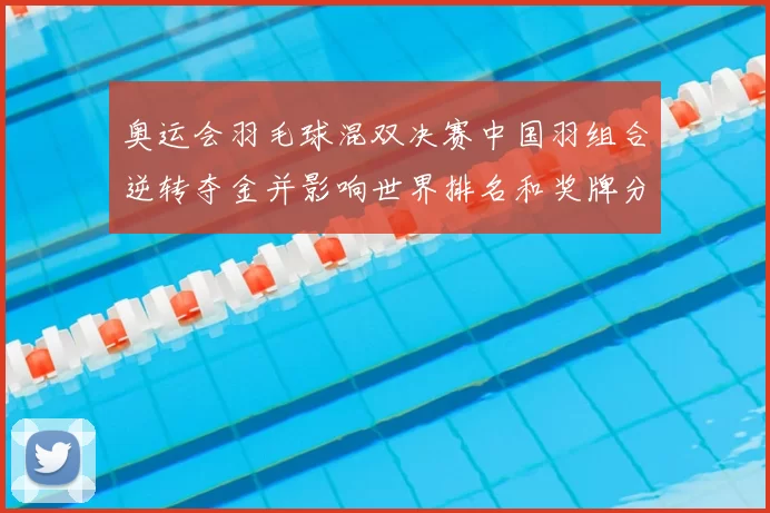 奥运会羽毛球混双决赛中国羽组合逆转夺金并影响世界排名和奖牌分配