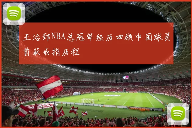 王治郅NBA总冠军经历回顾中国球员首获戒指历程