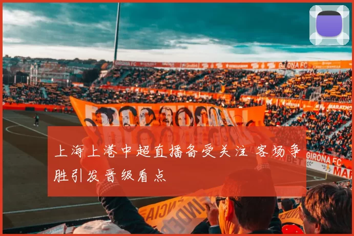 上海上港中超直播备受关注 客场争胜引发晋级看点