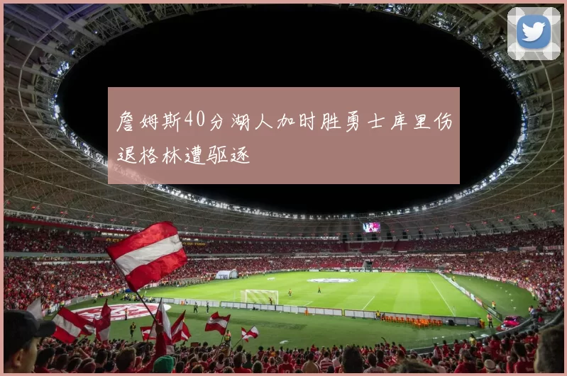 詹姆斯40分湖人加时胜勇士库里伤退格林遭驱逐