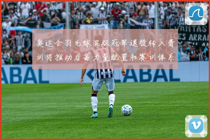 奥运会羽毛球混双冠军退役转入青训将推动后备力量配置和赛训体系调整