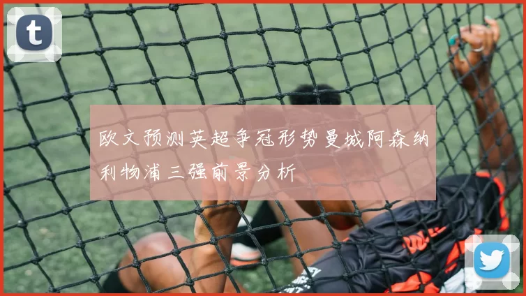 欧文预测英超争冠形势曼城阿森纳利物浦三强前景分析