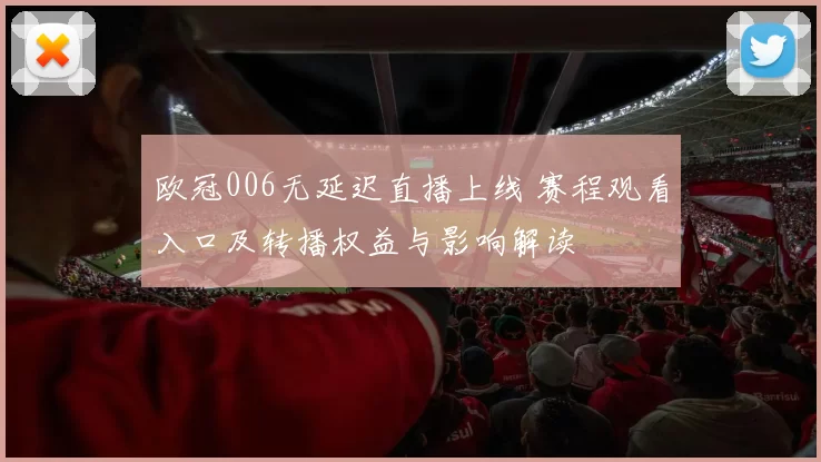 欧冠006无延迟直播上线 赛程观看入口及转播权益与影响解读