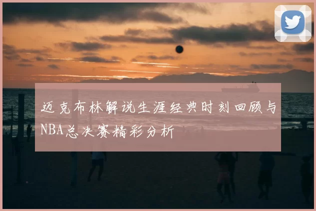 迈克布林解说生涯经典时刻回顾与NBA总决赛精彩分析