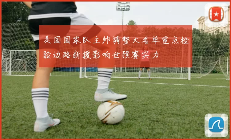 美国国家队主帅调整大名单重点检验边路新援影响世预赛实力