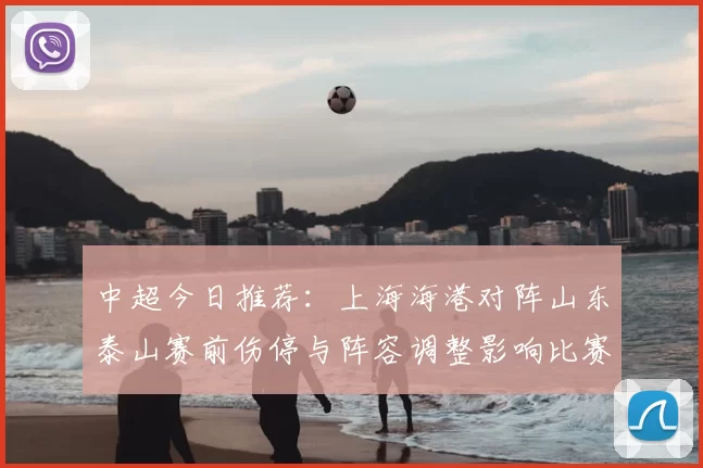 中超今日推荐:上海海港对阵山东泰山赛前伤停与阵容调整影响比赛走势