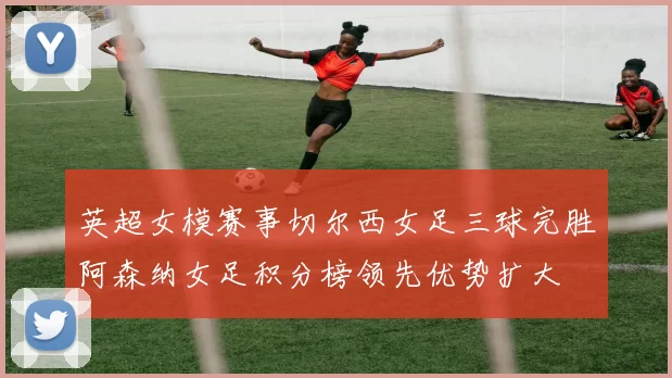 英超女模赛事切尔西女足三球完胜阿森纳女足积分榜领先优势扩大