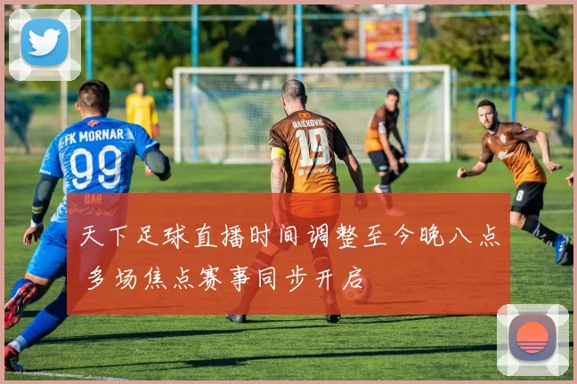 天下足球直播时间调整至今晚八点 多场焦点赛事同步开启
