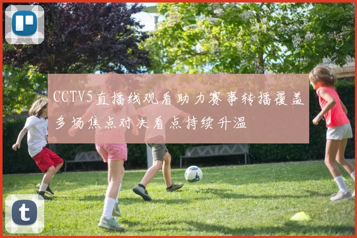 CCTV5直播线观看助力赛事转播覆盖多场焦点对决看点持续升温