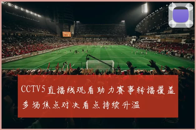 CCTV5直播线观看助力赛事转播覆盖多场焦点对决看点持续升温