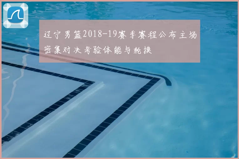 辽宁男篮2018-19赛季赛程公布主场密集对决考验体能与轮换