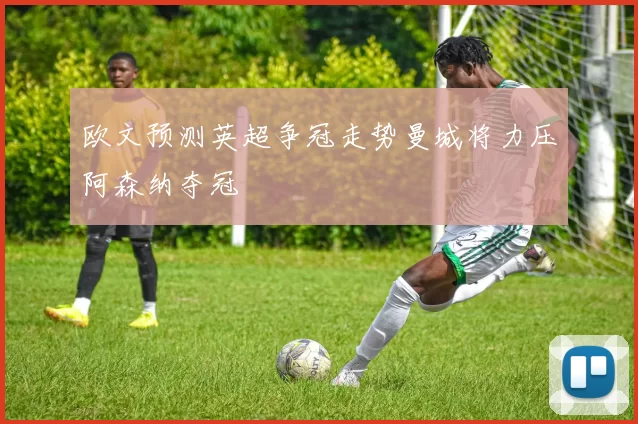 欧文预测英超争冠走势曼城将力压阿森纳夺冠