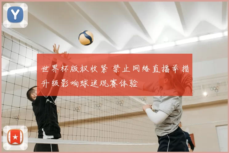 世界杯版权收紧 禁止网络直播举措升级影响球迷观赛体验